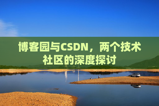 博客园与CSDN,两个技术社区的深度探讨 博客园与CSDN,两个技术社区的深度探讨